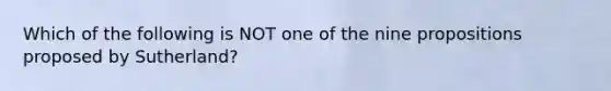 Which of the following is NOT one of the nine propositions proposed by Sutherland?