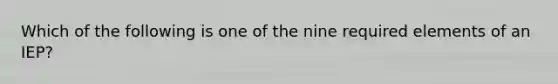 Which of the following is one of the nine required elements of an IEP?