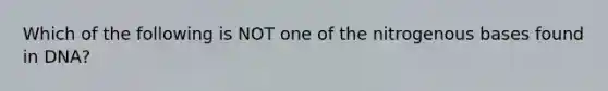 Which of the following is NOT one of the nitrogenous bases found in DNA?