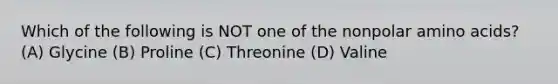 Which of the following is NOT one of the nonpolar amino acids? (A) Glycine (B) Proline (C) Threonine (D) Valine