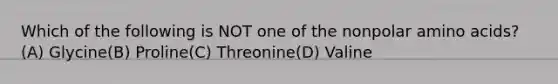 Which of the following is NOT one of the nonpolar <a href='https://www.questionai.com/knowledge/k9gb720LCl-amino-acids' class='anchor-knowledge'>amino acids</a>?(A) Glycine(B) Proline(C) Threonine(D) Valine