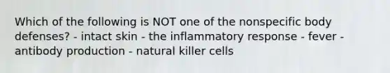 Which of the following is NOT one of the nonspecific body defenses? - intact skin - the inflammatory response - fever - antibody production - natural killer cells