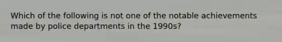 Which of the following is not one of the notable achievements made by police departments in the 1990s?