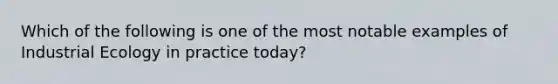 Which of the following is one of the most notable examples of Industrial Ecology in practice today?