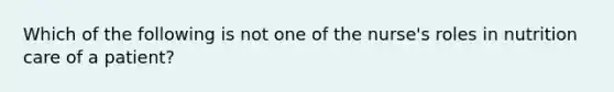 Which of the following is not one of the nurse's roles in nutrition care of a patient?