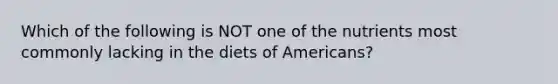 Which of the following is NOT one of the nutrients most commonly lacking in the diets of Americans?