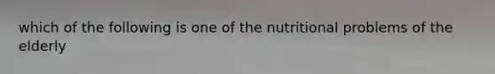 which of the following is one of the nutritional problems of the elderly