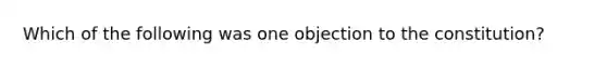 Which of the following was one objection to the constitution?