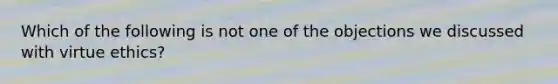 Which of the following is not one of the objections we discussed with virtue ethics?