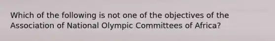 Which of the following is not one of the objectives of the Association of National Olympic Committees of Africa?