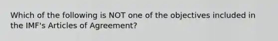 Which of the following is NOT one of the objectives included in the​ IMF's Articles of​ Agreement?