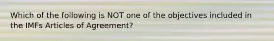 Which of the following is NOT one of the objectives included in the IMFs Articles of Agreement?