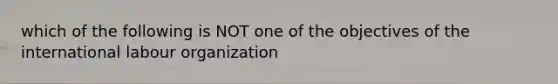 which of the following is NOT one of the objectives of the international labour organization