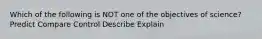 Which of the following is NOT one of the objectives of science? Predict Compare Control Describe Explain