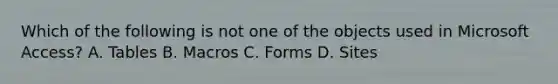 Which of the following is not one of the objects used in Microsoft Access? A. Tables B. Macros C. Forms D. Sites