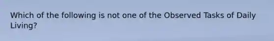 Which of the following is not one of the Observed Tasks of Daily Living?