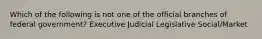 Which of the following is not one of the official branches of federal government? Executive Judicial Legislative Social/Market