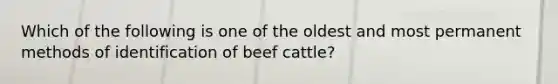 Which of the following is one of the oldest and most permanent methods of identification of beef cattle?