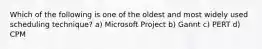 Which of the following is one of the oldest and most widely used scheduling technique? a) Microsoft Project b) Gannt c) PERT d) CPM