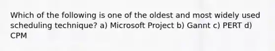 Which of the following is one of the oldest and most widely used scheduling technique? a) Microsoft Project b) Gannt c) PERT d) CPM