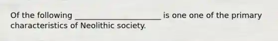 Of the following ______________________ is one one of the primary characteristics of Neolithic society.