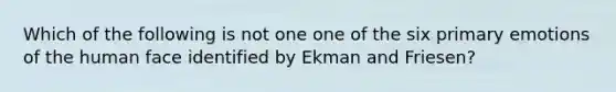 Which of the following is not one one of the six primary emotions of the human face identified by Ekman and Friesen?