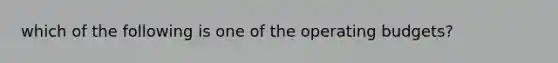 which of the following is one of the operating budgets?