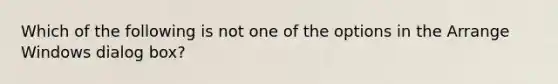 Which of the following is not one of the options in the Arrange Windows dialog box?