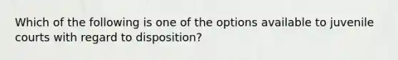 Which of the following is one of the options available to juvenile courts with regard to disposition?