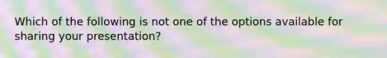 Which of the following is not one of the options available for sharing your presentation?