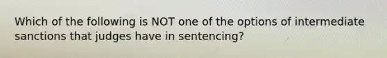 Which of the following is NOT one of the options of intermediate sanctions that judges have in sentencing?