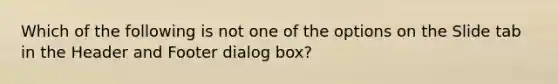 Which of the following is not one of the options on the Slide tab in the Header and Footer dialog box?