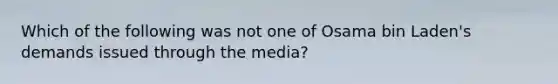 Which of the following was not one of Osama bin Laden's demands issued through the media?