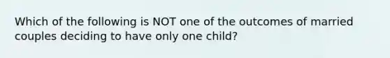 Which of the following is NOT one of the outcomes of married couples deciding to have only one child?