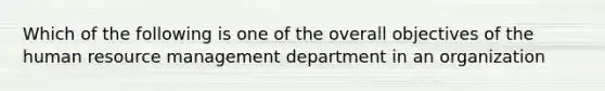 Which of the following is one of the overall objectives of the human resource management department in an organization