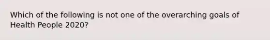 Which of the following is not one of the overarching goals of Health People 2020?