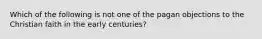 Which of the following is not one of the pagan objections to the Christian faith in the early centuries?