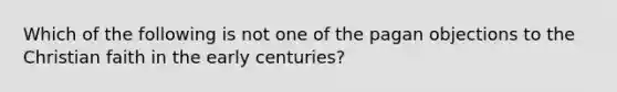 Which of the following is not one of the pagan objections to the Christian faith in the early centuries?