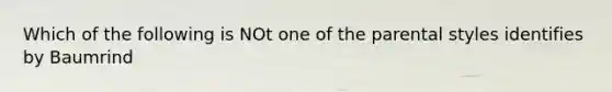 Which of the following is NOt one of the parental styles identifies by Baumrind