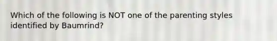 Which of the following is NOT one of the parenting styles identified by Baumrind?