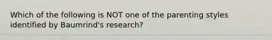 Which of the following is NOT one of the parenting styles identified by Baumrind's research?