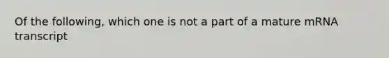 Of the following, which one is not a part of a mature mRNA transcript