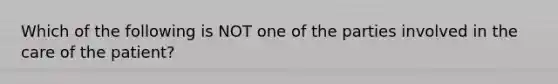 Which of the following is NOT one of the parties involved in the care of the patient?