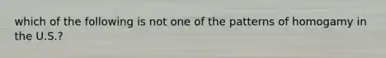 which of the following is not one of the patterns of homogamy in the U.S.?