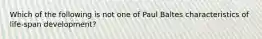 Which of the following is not one of Paul Baltes characteristics of life-span development?