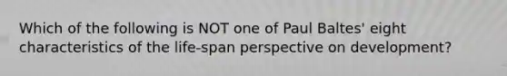 Which of the following is NOT one of Paul Baltes' eight characteristics of the life-span perspective on development?