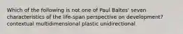 Which of the following is not one of Paul Baltes' seven characteristics of the life-span perspective on development? contextual multidimensional plastic unidirectional