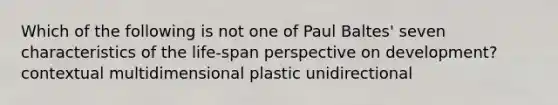 Which of the following is not one of Paul Baltes' seven characteristics of the life-span perspective on development? contextual multidimensional plastic unidirectional