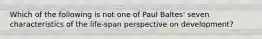 Which of the following is not one of Paul Baltes' seven characteristics of the life-span perspective on development?