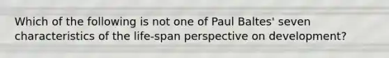 Which of the following is not one of Paul Baltes' seven characteristics of the life-span perspective on development?